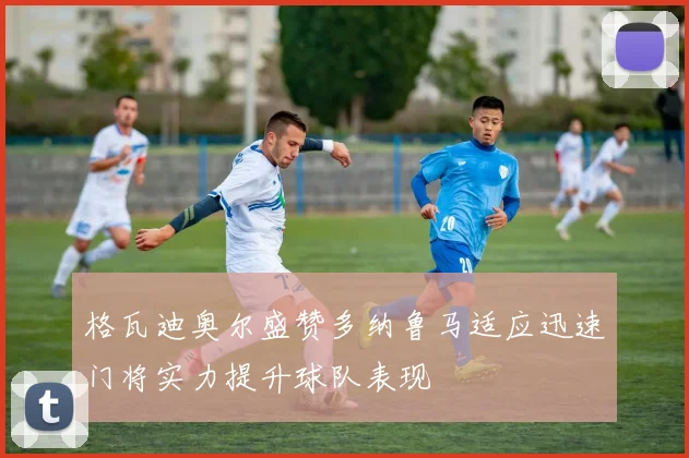 格瓦迪奥尔盛赞多纳鲁马适应迅速门将实力提升球队表现