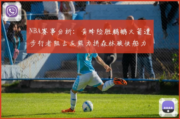 NBA赛事分析：黄蜂险胜鹈鹕火箭遭步行者阻击灰熊力拼森林狼快船力克76人