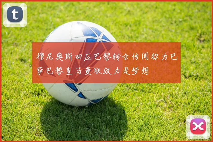穆尼奥斯回应巴黎转会传闻称为巴萨巴黎皇马曼联效力是梦想