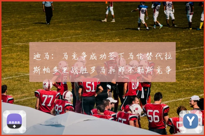 迪马：马竞争成功签下马伦替代拉斯帕多里战胜罗马和那不勒斯竞争