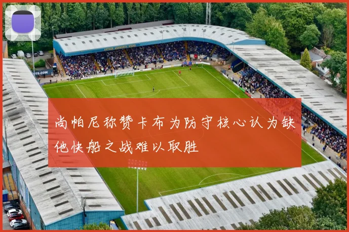 尚帕尼称赞卡布为防守核心认为缺他快船之战难以取胜