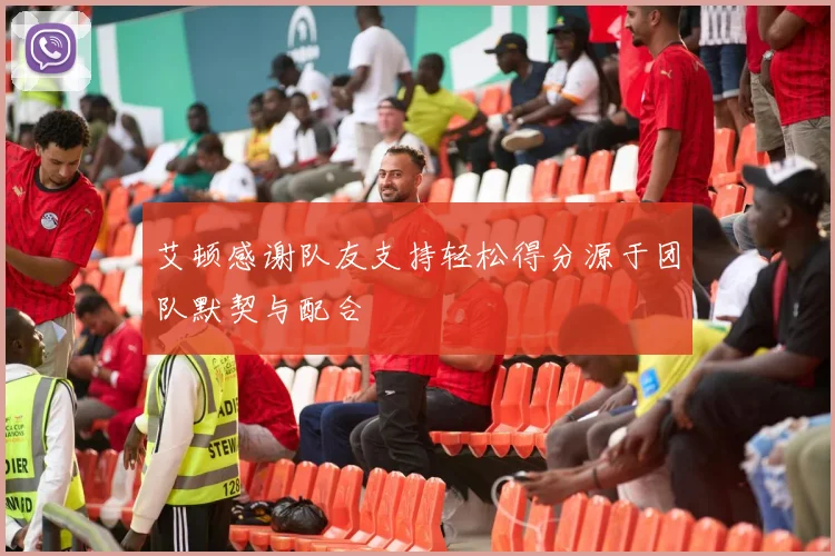 艾顿感谢队友支持轻松得分源于团队默契与配合
