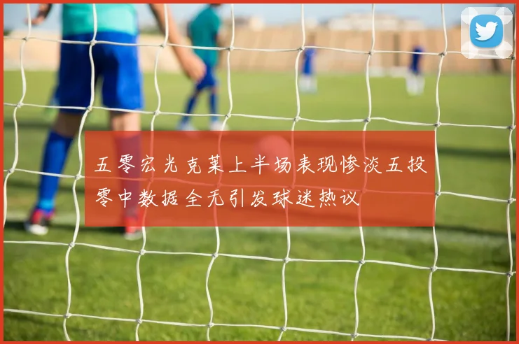 五零宏光克莱上半场表现惨淡五投零中数据全无引发球迷热议
