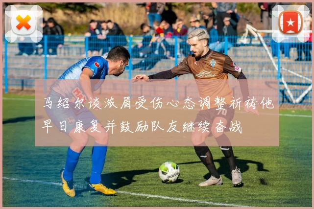 马绍尔谈浓眉受伤心态调整祈祷他早日康复并鼓励队友继续奋战