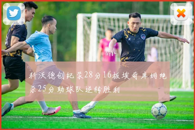 科沃德创纪录28分16板埃奇库姆绝杀25分助球队逆转胜利