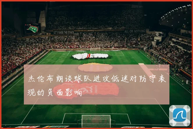 杰伦布朗谈球队进攻低迷对防守表现的负面影响
