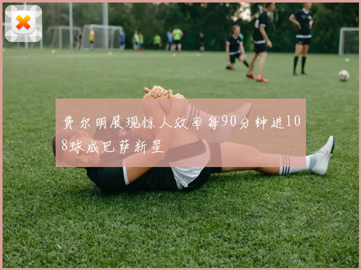 费尔明展现惊人效率每90分钟进108球成巴萨新星
