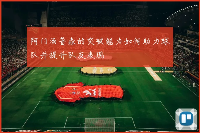 阿门汤普森的突破能力如何助力球队并提升队友表现