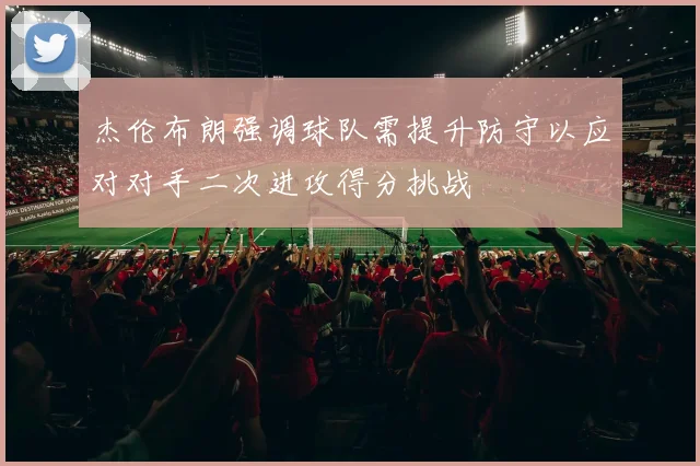 杰伦布朗强调球队需提升防守以应对对手二次进攻得分挑战