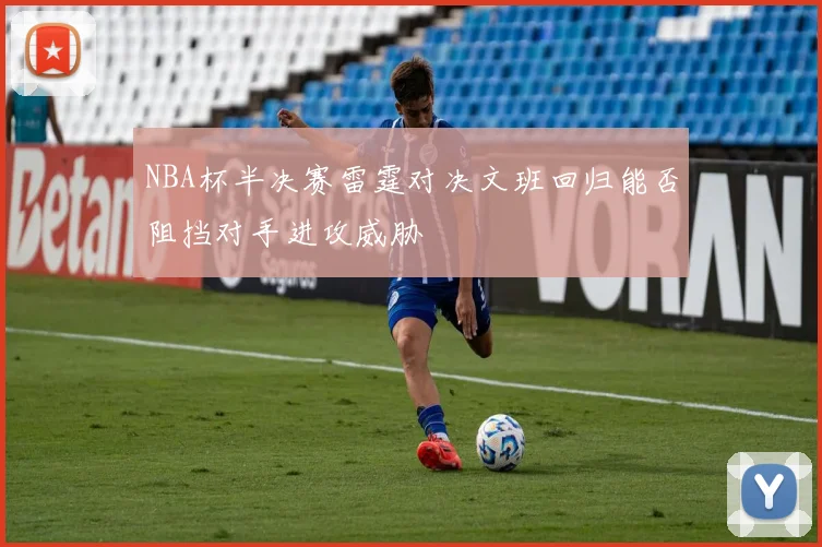 NBA杯半决赛雷霆对决文班回归能否阻挡对手进攻威胁