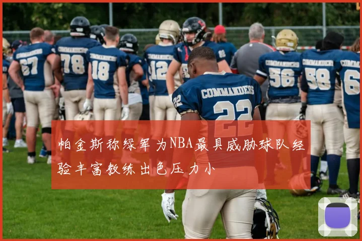 帕金斯称绿军为NBA最具威胁球队经验丰富教练出色压力小
