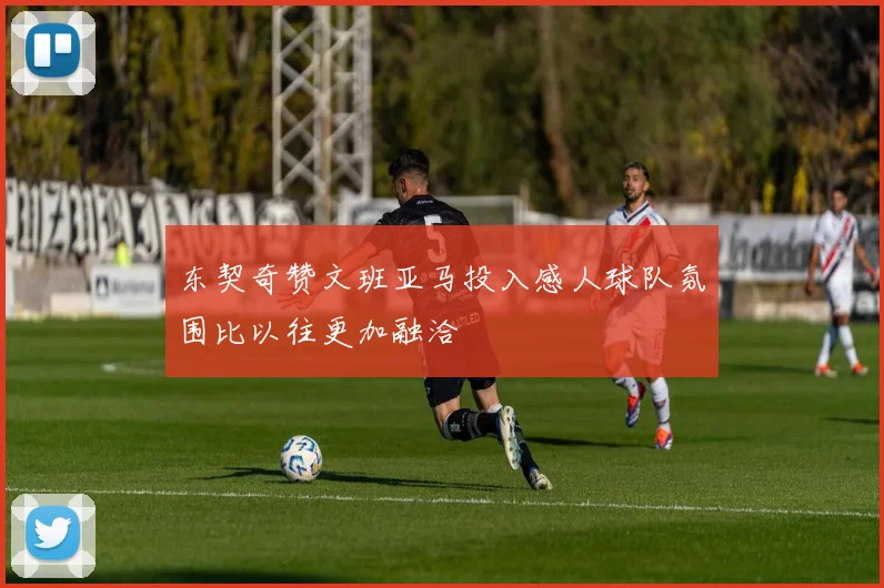 东契奇赞文班亚马投入感人球队氛围比以往更加融洽