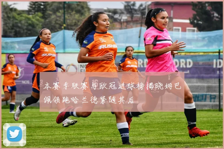 本赛季联赛与欧冠进球榜揭晓姆巴佩领跑哈兰德紧随其后