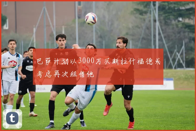 巴萨计划以3000万买断拉什福德或考虑再次租借他