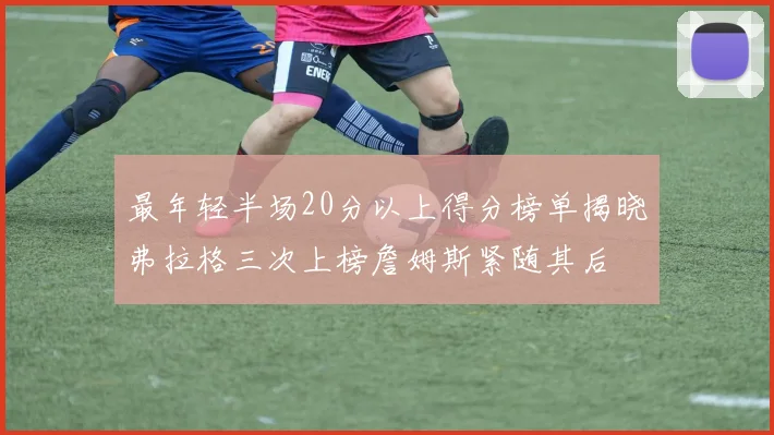 最年轻半场20分以上得分榜单揭晓弗拉格三次上榜詹姆斯紧随其后