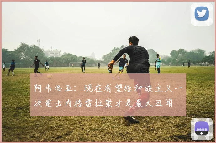 阿韦洛亚：现在有望给种族主义一次重击内格雷拉案才是最大丑闻