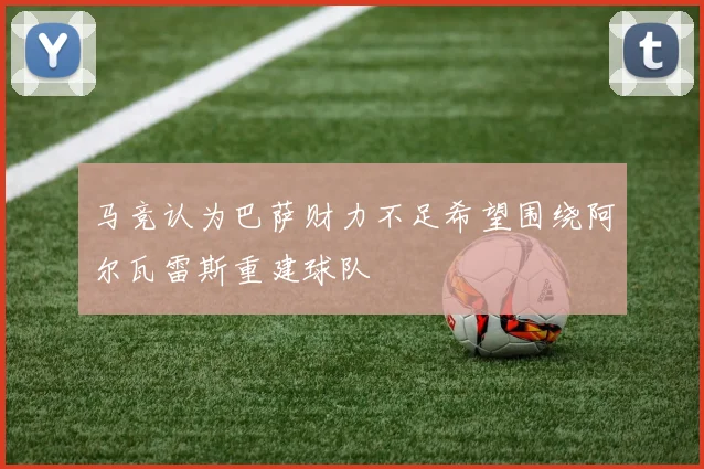 马竞认为巴萨财力不足希望围绕阿尔瓦雷斯重建球队